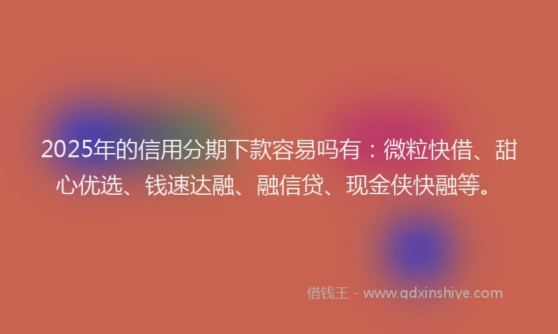 2025年的信用分期下款容易吗有：微粒快借、甜心优选、钱速达融、融信贷、现金侠快融等。