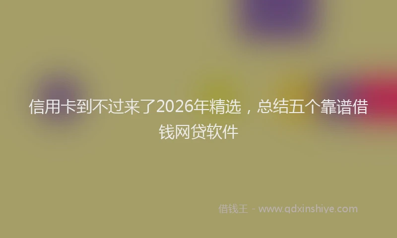 信用卡到不过来了2026年精选，总结五个靠谱借钱网贷软件