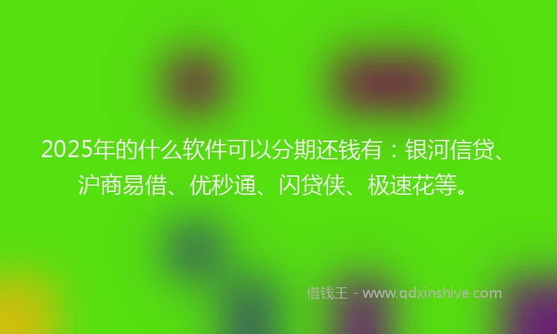 2025年的什么软件可以分期还钱有：银河信贷、沪商易借、优秒通、闪贷侠、极速花等。