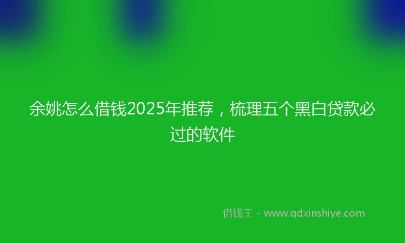 余姚怎么借钱2025年推荐，梳理五个黑白贷款必过的软件