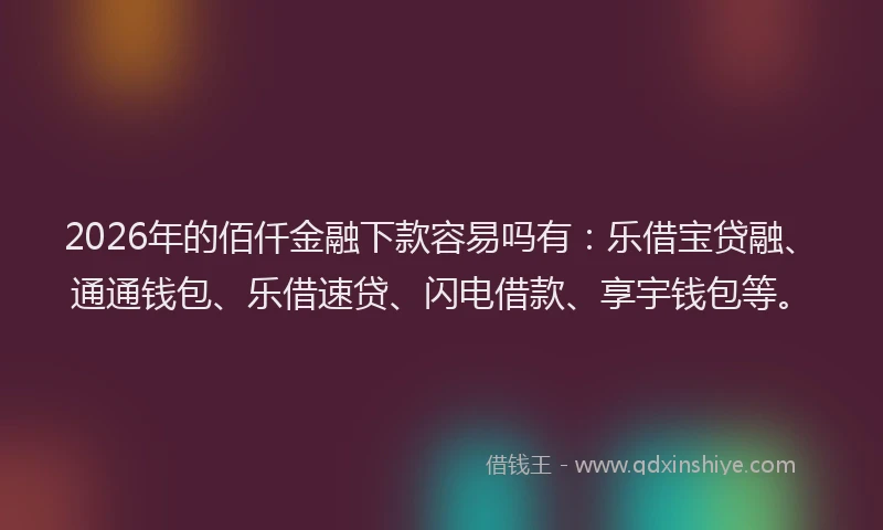 2026年的佰仟金融下款容易吗有:乐借宝贷融、通通钱包、乐借速贷、闪电借款、享宇钱包等。