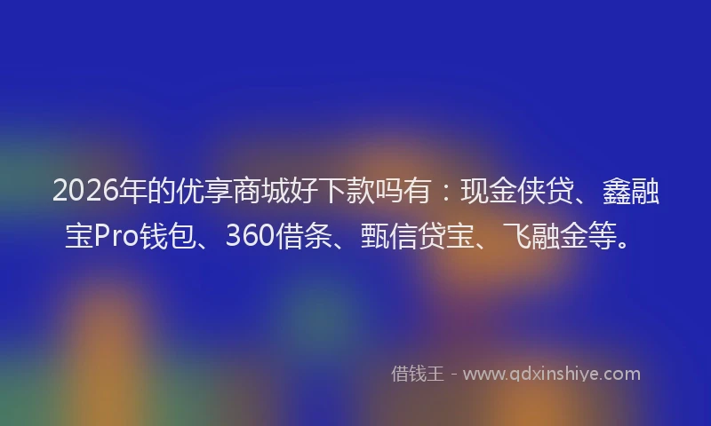 2026年的优享商城好下款吗有：现金侠贷、鑫融宝Pro钱包、360借条、甄信贷宝、飞融金等。