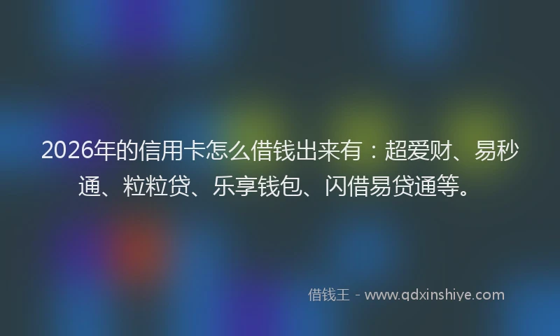 2026年的信用卡怎么借钱出来有:超爱财、易秒通、粒粒贷、乐享钱包、闪借易贷通等。