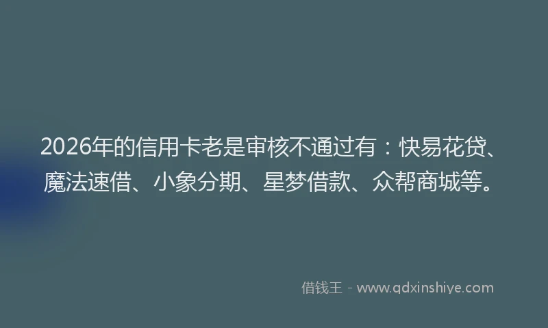 2026年的信用卡老是审核不通过有：快易花贷、魔法速借、小象分期、星梦借款、众帮商城等。