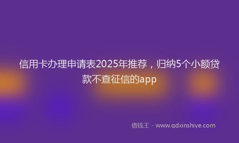 信用卡办理申请表2025年推荐，归纳5个小额贷款不查征信的app