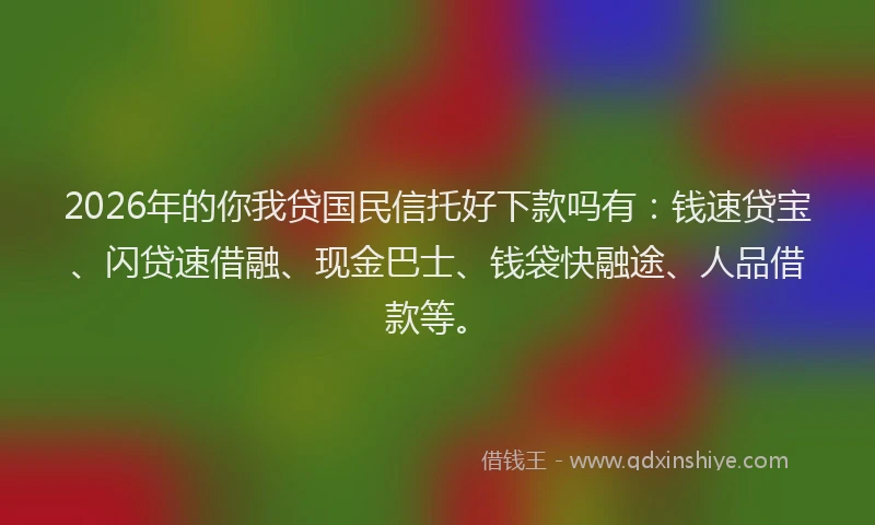 2026年的你我贷国民信托好下款吗有：钱速贷宝、闪贷速借融、现金巴士、钱袋快融途、人品借款等。