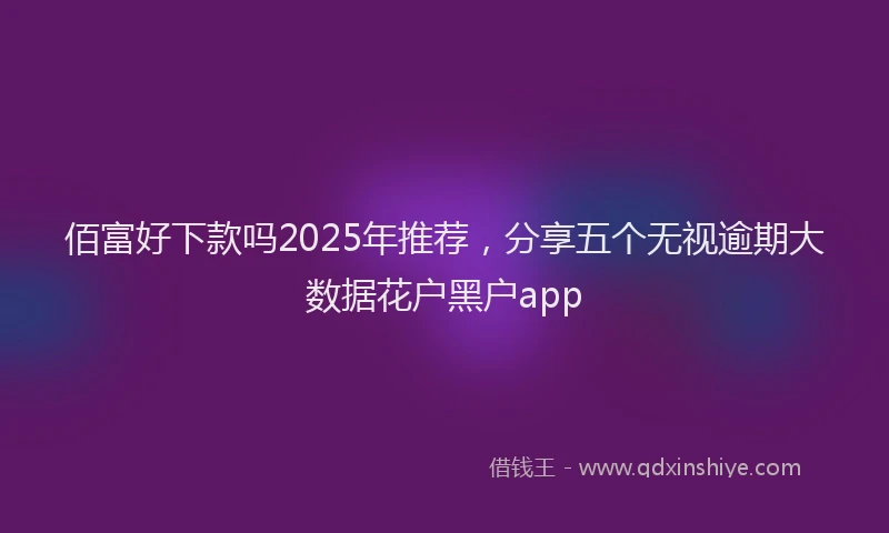 佰富好下款吗2025年推荐，分享五个无视逾期大数据花户黑户app