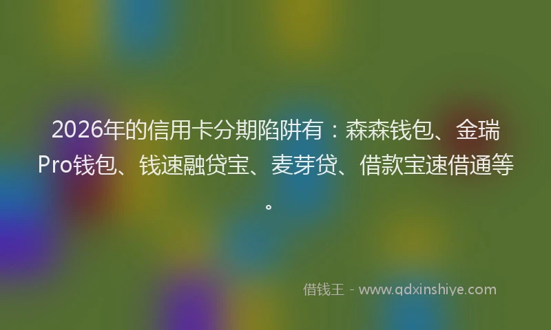 2026年的信用卡分期陷阱有：森森钱包、金瑞Pro钱包、钱速融贷宝、麦芽贷、借款宝速借通等。