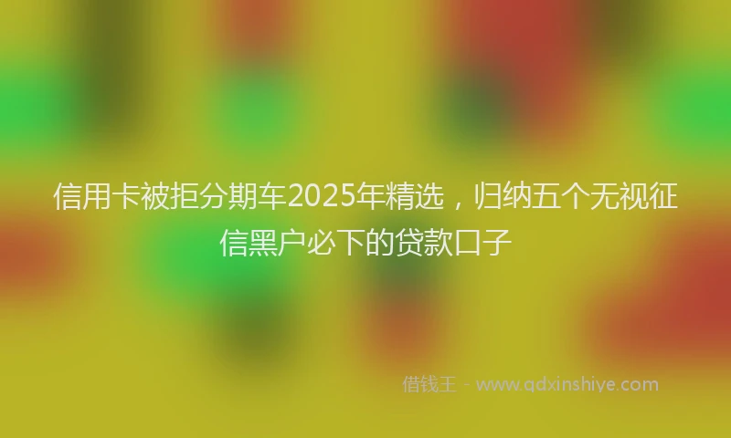 信用卡被拒分期车2025年精选,归纳五个无视征信黑户必下的贷款口子