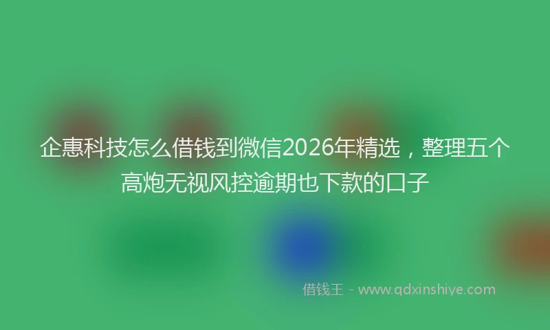 企惠科技怎么借钱到微信2026年精选，整理五个高炮无视风控逾期也下款的口子