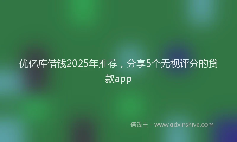 优亿库借钱2025年推荐，分享5个无视评分的贷款app