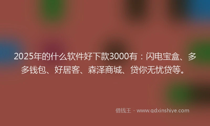 2025年的什么软件好下款3000有:闪电宝盒、多多钱包、好居客、森泽商城、贷你无忧贷等。