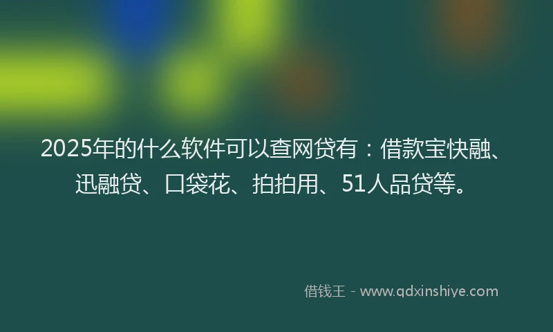 2025年的什么软件可以查网贷有：借款宝快融、迅融贷、口袋花、拍拍用、51人品贷等。