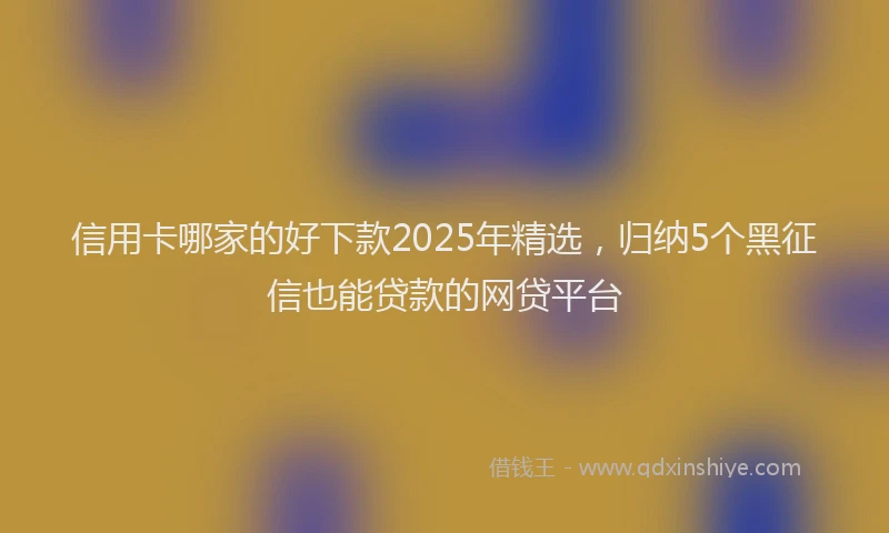 信用卡哪家的好下款2025年精选，归纳5个黑征信也能贷款的网贷平台