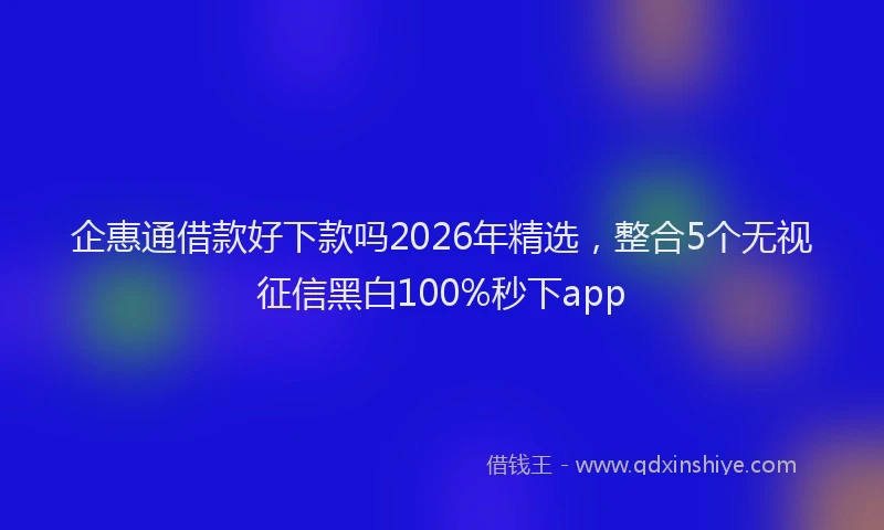企惠通借款好下款吗2026年精选，整合5个无视征信黑白100%秒下app