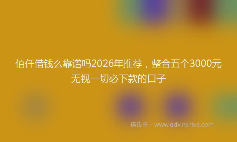 佰仟借钱么靠谱吗2026年推荐，整合五个3000元无视一切必下款的口子