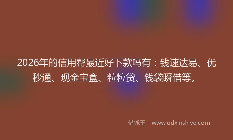 2026年的信用帮最近好下款吗有：钱速达易、优秒通、现金宝盒、粒粒贷、钱袋瞬借等。