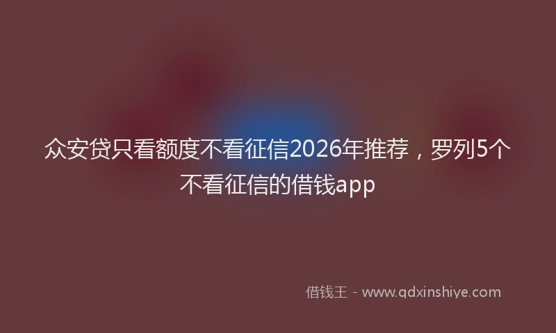 众安贷只看额度不看征信2026年推荐，罗列5个不看征信的借钱app