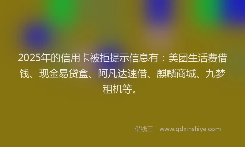 2025年的信用卡被拒提示信息有：美团生活费借钱、现金易贷盒、阿凡达速借、麒麟商城、九梦租机等。