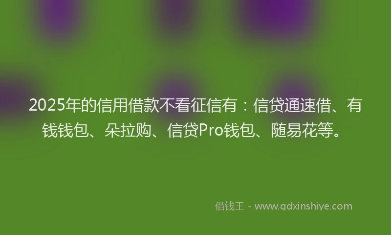 2025年的信用借款不看征信有：信贷通速借、有钱钱包、朵拉购、信贷Pro钱包、随易花等。