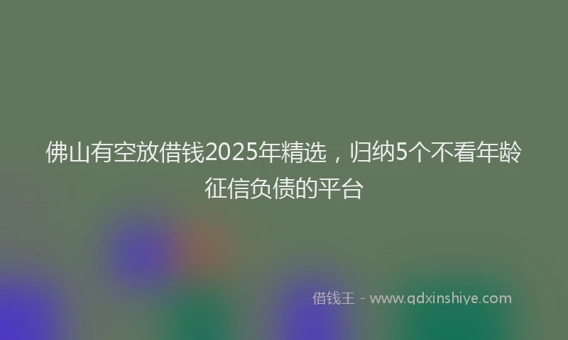 佛山有空放借钱2025年精选，归纳5个不看年龄征信负债的平台