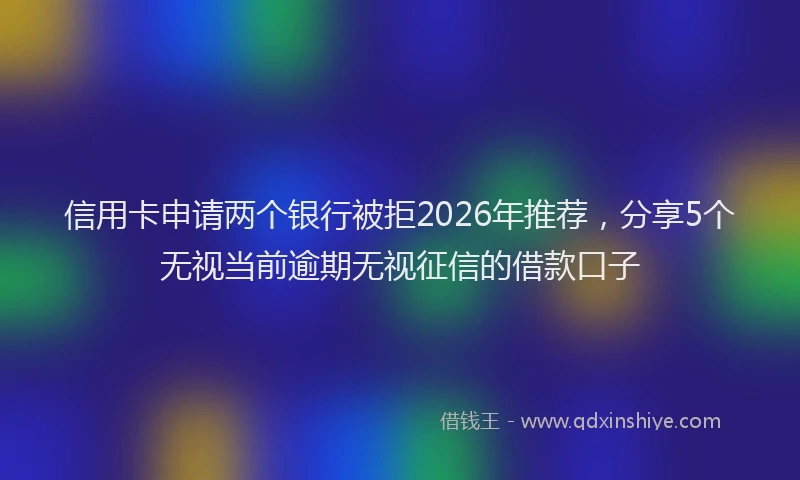 信用卡申请两个银行被拒2026年推荐，分享5个无视当前逾期无视征信的借款口子