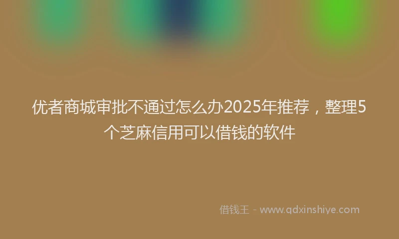 优者商城审批不通过怎么办2025年推荐，整理5个芝麻信用可以借钱的软件