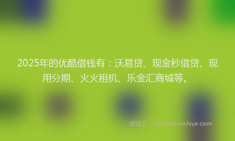 2025年的优酷借钱有:沃易贷、现金秒借贷、现用分期、火火租机、乐金汇商城等。