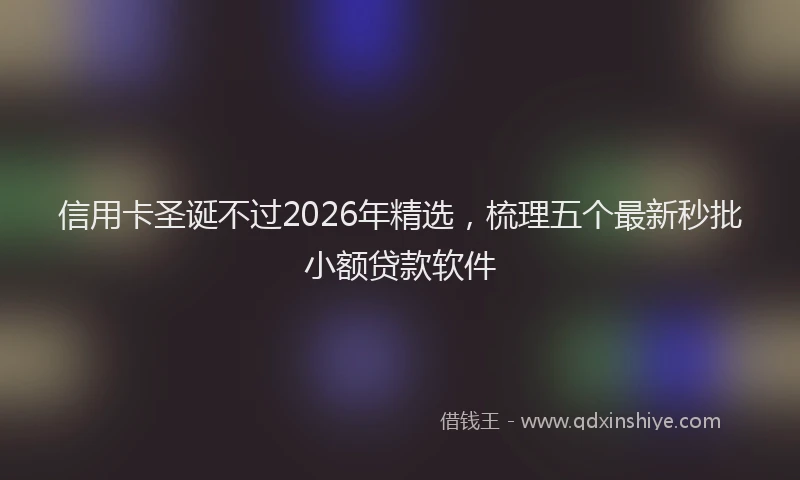 信用卡圣诞不过2026年精选,梳理五个最新秒批小额贷款软件