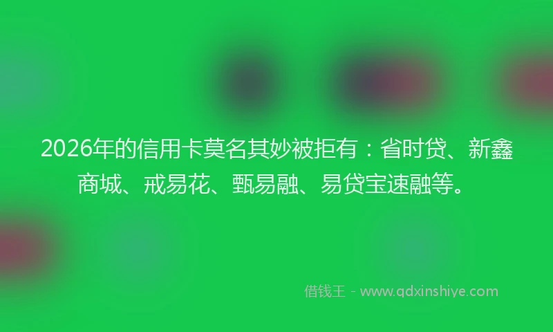 2026年的信用卡莫名其妙被拒有：省时贷、新鑫商城、戒易花、甄易融、易贷宝速融等。