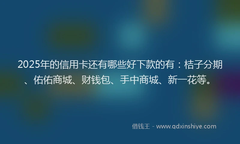2025年的信用卡还有哪些好下款的有：桔子分期、佑佑商城、财钱包、手中商城、新一花等。