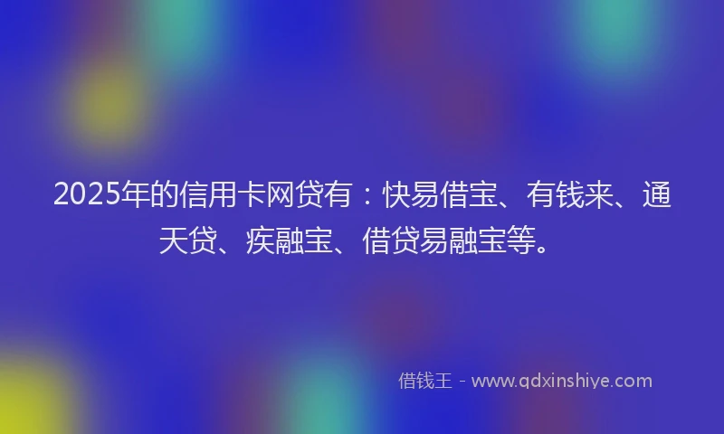 2025年的信用卡网贷有:快易借宝、有钱来、通天贷、疾融宝、借贷易融宝等。