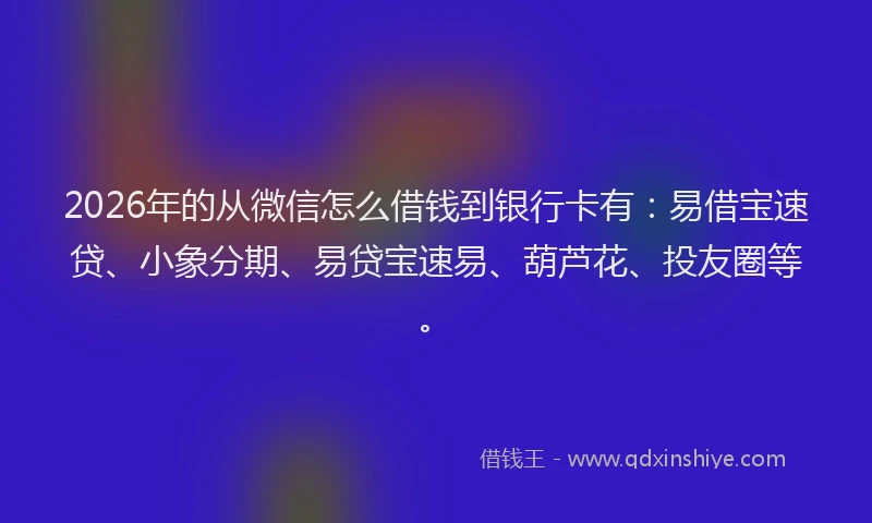 2026年的从微信怎么借钱到银行卡有:易借宝速贷、小象分期、易贷宝速易、葫芦花、投友圈等。