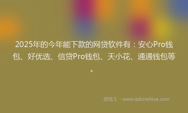 2025年的今年能下款的网贷软件有：安心Pro钱包、好优选、信贷Pro钱包、天小花、通通钱包等。