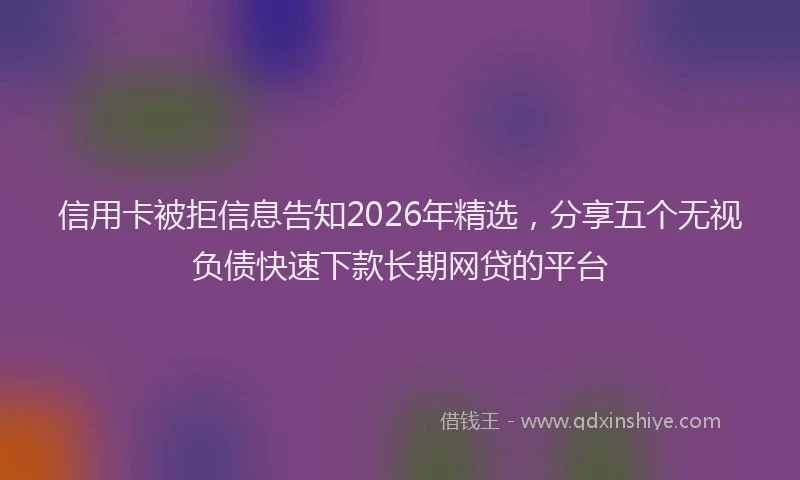 信用卡被拒信息告知2026年精选，分享五个无视负债快速下款长期网贷的平台