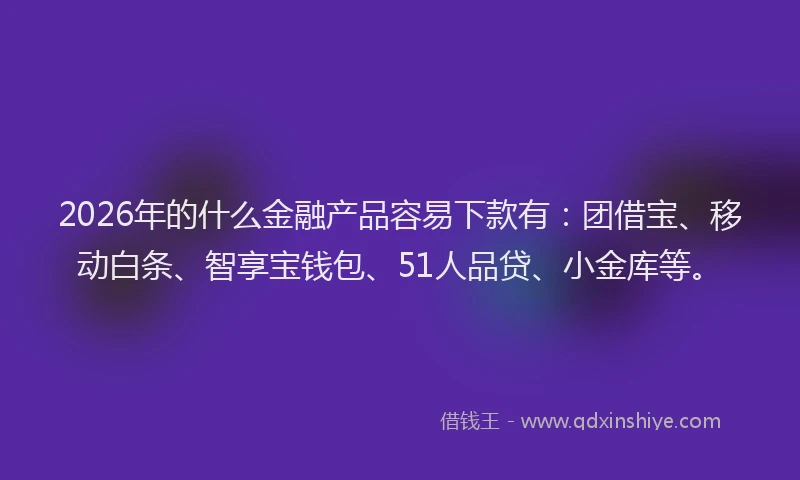 2026年的什么金融产品容易下款有：团借宝、移动白条、智享宝钱包、51人品贷、小金库等。