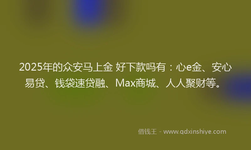 2025年的众安马上金 好下款吗有：心e金、安心易贷、钱袋速贷融、Max商城、人人聚财等。