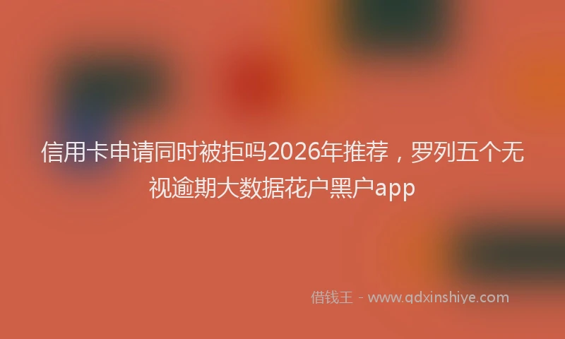 信用卡申请同时被拒吗2026年推荐，罗列五个无视逾期大数据花户黑户app