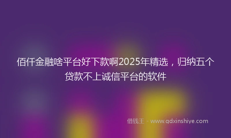佰仟金融啥平台好下款啊2025年精选，归纳五个贷款不上诚信平台的软件