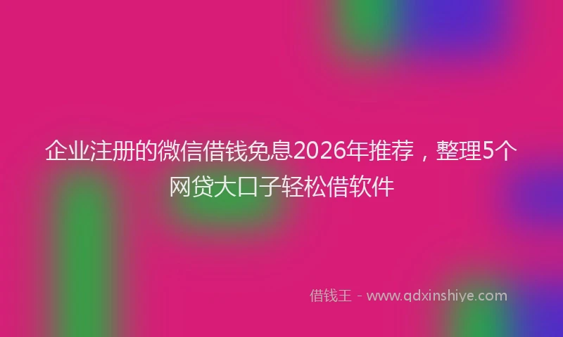 企业注册的微信借钱免息2026年推荐，整理5个网贷大口子轻松借软件