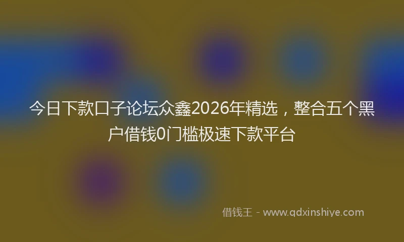 今日下款口子论坛众鑫2026年精选，整合五个黑户借钱0门槛极速下款平台