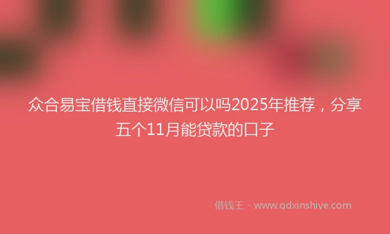 众合易宝借钱直接微信可以吗2025年推荐，分享五个11月能贷款的口子