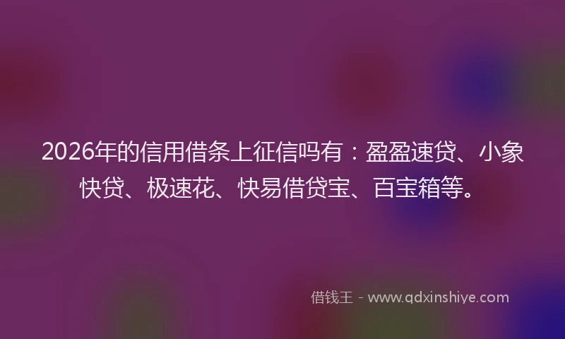 2026年的信用借条上征信吗有：盈盈速贷、小象快贷、极速花、快易借贷宝、百宝箱等。