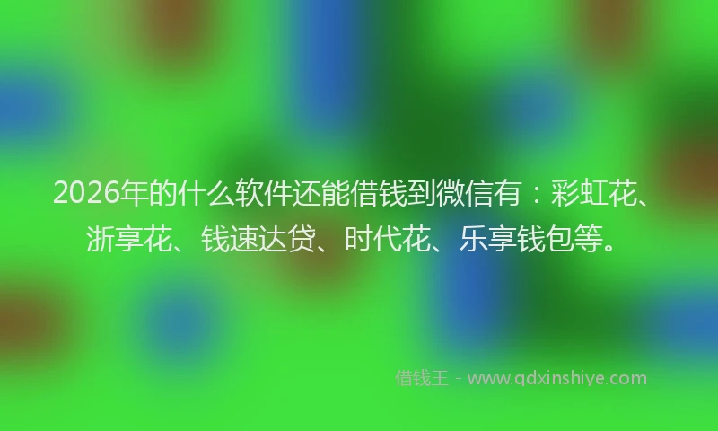 2026年的什么软件还能借钱到微信有：彩虹花、浙享花、钱速达贷、时代花、乐享钱包等。