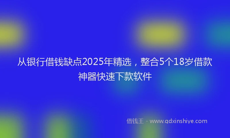 从银行借钱缺点2025年精选，整合5个18岁借款神器快速下款软件