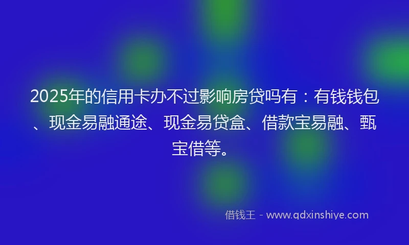 2025年的信用卡办不过影响房贷吗有：有钱钱包、现金易融通途、现金易贷盒、借款宝易融、甄宝借等。