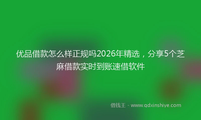 优品借款怎么样正规吗2026年精选，分享5个芝麻借款实时到账速借软件