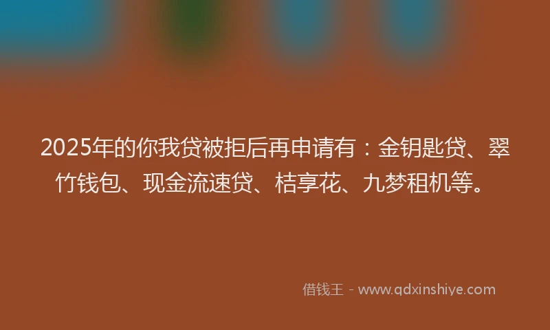 2025年的你我贷被拒后再申请有:金钥匙贷、翠竹钱包、现金流速贷、桔享花、九梦租机等。