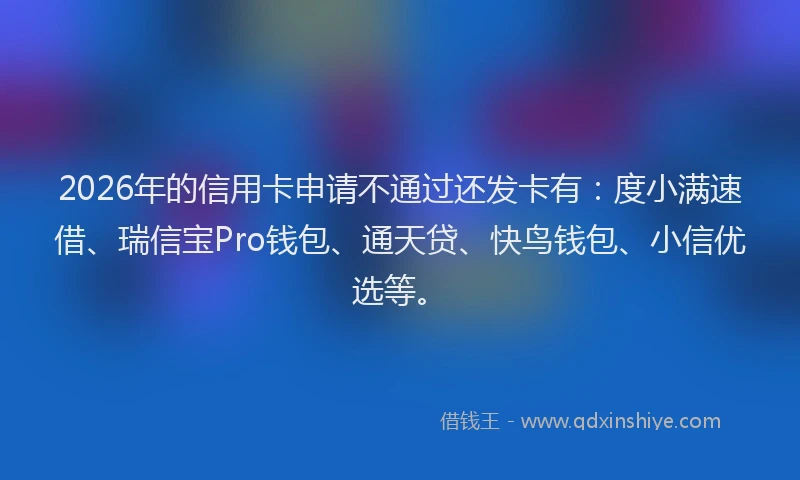 2026年的信用卡申请不通过还发卡有：度小满速借、瑞信宝Pro钱包、通天贷、快鸟钱包、小信优选等。