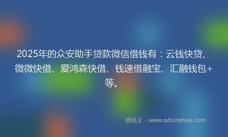 2025年的众安助手贷款微信借钱有：云钱快贷、微微快借、爱鸿森快借、钱速借融宝、汇融钱包+等。